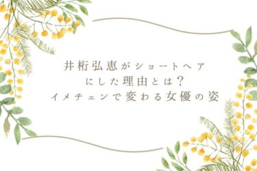 井桁弘恵がショートヘアにした理由とは？イメチェンで変わる女優の姿