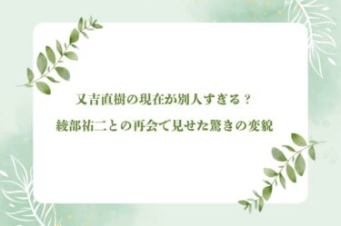 又吉直樹の風貌が激変！綾部祐二との再会で見せたひげの変貌の理由とは？
