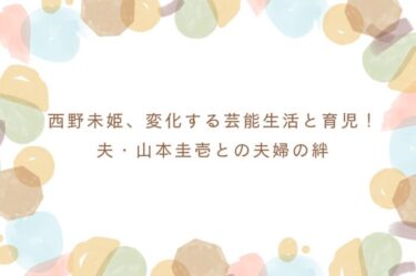西野未姫、変化する芸能生活と育児！夫・山本圭壱との夫婦の絆