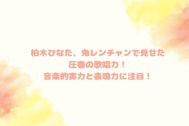 柏木ひなた、鬼レンチャンで見せた圧巻の歌唱力！音楽的実力と表現力に注目！