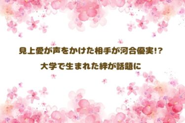 見上愛が声をかけた相手が河合優実!? 大学で生まれた絆が話題に