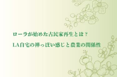 ローラが始めた古民家再生とは？LA自宅の禅っぽい感じと農業の関係性