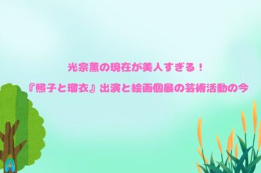 光宗薫の現在が美人すぎる！『照子と瑠衣』出演と絵画個展の芸術活動の今