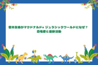菅井友香がマクドナルド×ジュラシックワールドになぜ？ 恐竜愛と最新活動