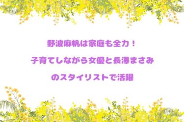野波麻帆は家庭も全力！子育てしながら女優と長澤まさみのスタイリストで活躍