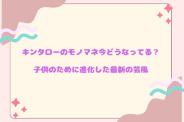 キンタローのモノマネ今どうなってる？子供のために進化した最新の芸風