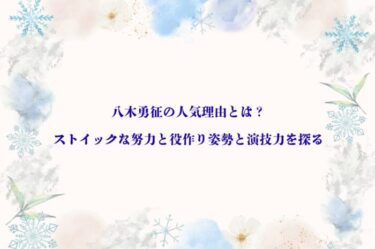 八木勇征の人気理由とは？ストイックな努力と役作り姿勢と演技力を探る