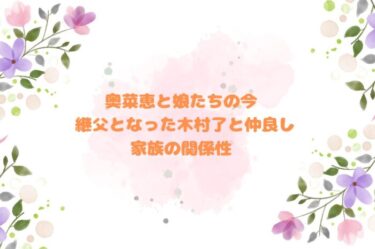奥菜恵と娘たちの今 継父となった木村了と仲良し家族の関係性
