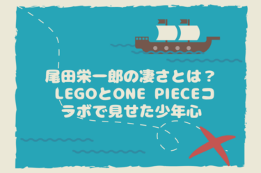 尾田栄一郎の凄さとは LEGOとONE PIECEコラボで見せた少年心