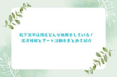 松下洸平は現在どんな挑戦をしている！出演情報とアート活動をまとめて紹介