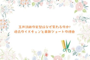 玉井詩織の髪型はなぜ変わるのか?過去のイメチェンと最新ショートの理由