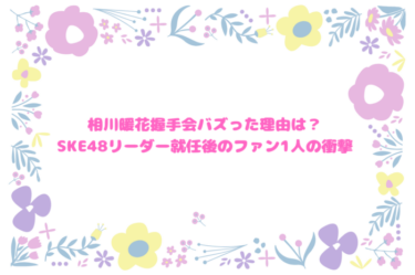 相川暖花握手会バズった理由は？SKE48リーダー就任後のファン1人の衝撃