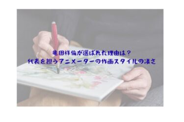 亀田祥倫が選ばれた理由は？代表を担うアニメーターの作画スタイルの凄さ