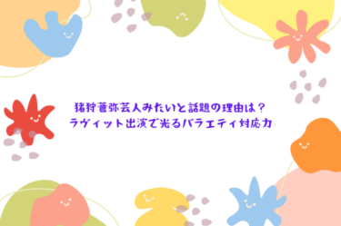猪狩蒼弥芸人みたいと話題の理由は？ラヴィット出演で光るバラエティ対応力