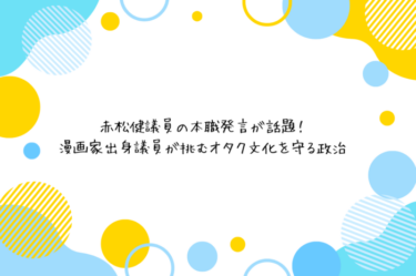赤松健議員の本職発言が話題！漫画家出身議員が挑むオタク文化を守る政治