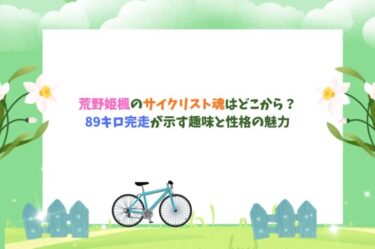 荒野姫楓のサイクリスト魂はどこから？89キロ完走が示す趣味と性格の魅力